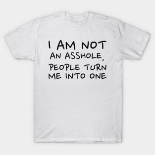 I am not an asshole, people turn me into one T-Shirt